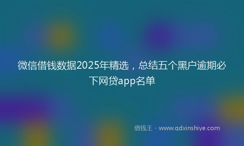 微信借钱数据2025年精选，总结五个黑户逾期必下网贷app名单