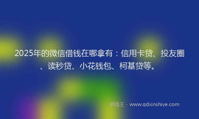 2025年的微信借钱在哪拿有：信用卡贷、投友圈、读秒贷、小花钱包、柯基贷等。