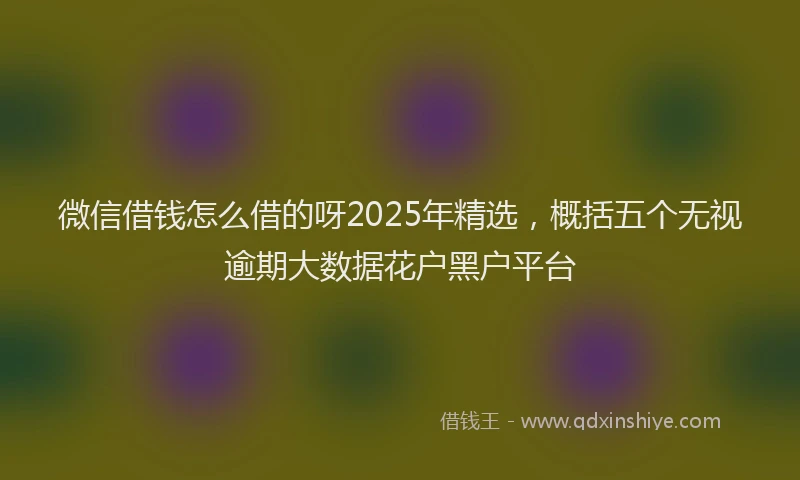 微信借钱怎么借的呀2025年精选，概括五个无视逾期大数据花户黑户平台