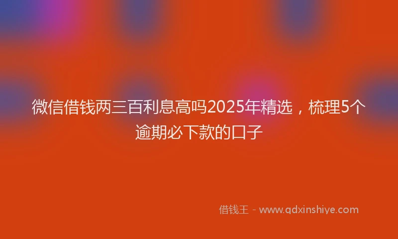 微信借钱两三百利息高吗2025年精选，梳理5个逾期必下款的口子