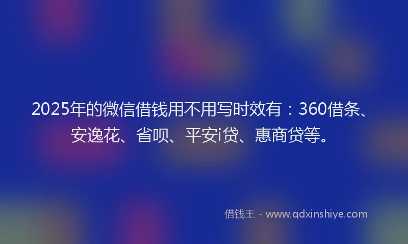 2025年的微信借钱用不用写时效有：360借条、安逸花、省呗、平安i贷、惠商贷等。