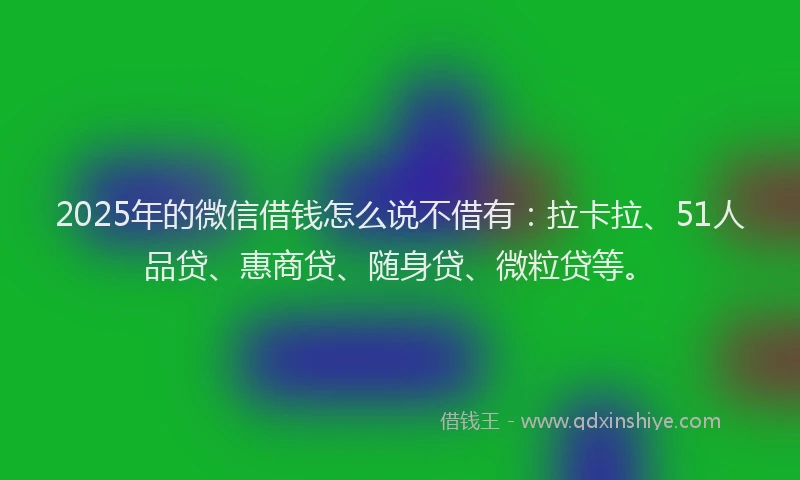 2025年的微信借钱怎么说不借有：拉卡拉、51人品贷、惠商贷、随身贷、微粒贷等。