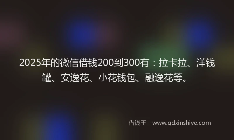 2025年的微信借钱200到300有：拉卡拉、洋钱罐、安逸花、小花钱包、融逸花等。