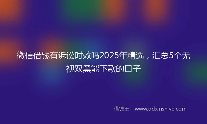 微信借钱有诉讼时效吗2025年精选，汇总5个无视双黑能下款的口子