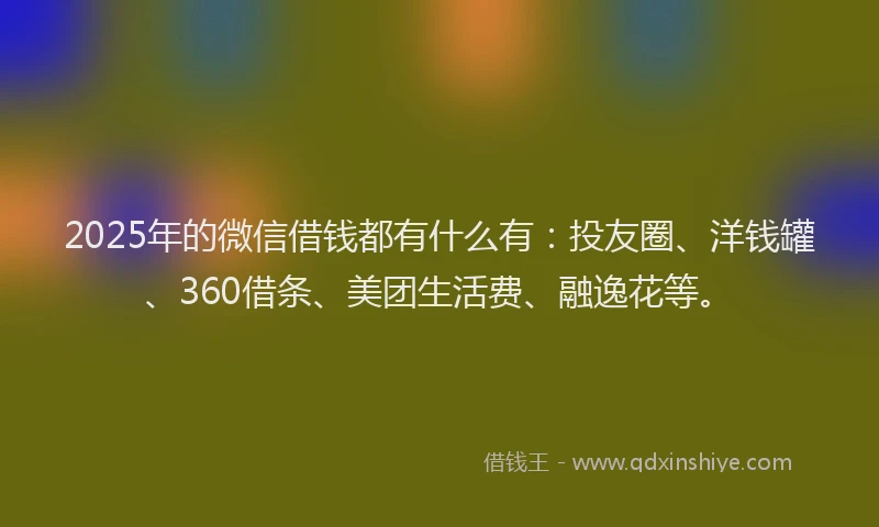 2025年的微信借钱都有什么有：投友圈、洋钱罐、360借条、美团生活费、融逸花等。