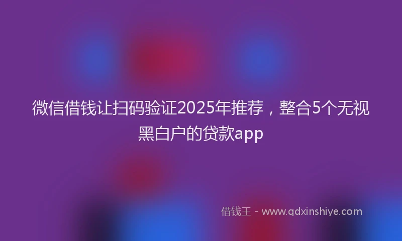 微信借钱让扫码验证2025年推荐，整合5个无视黑白户的贷款app