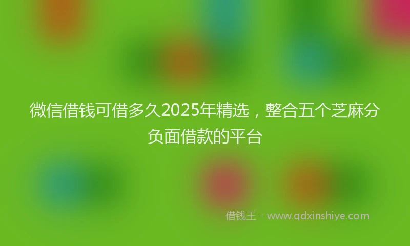 微信借钱可借多久2025年精选，整合五个芝麻分负面借款的平台
