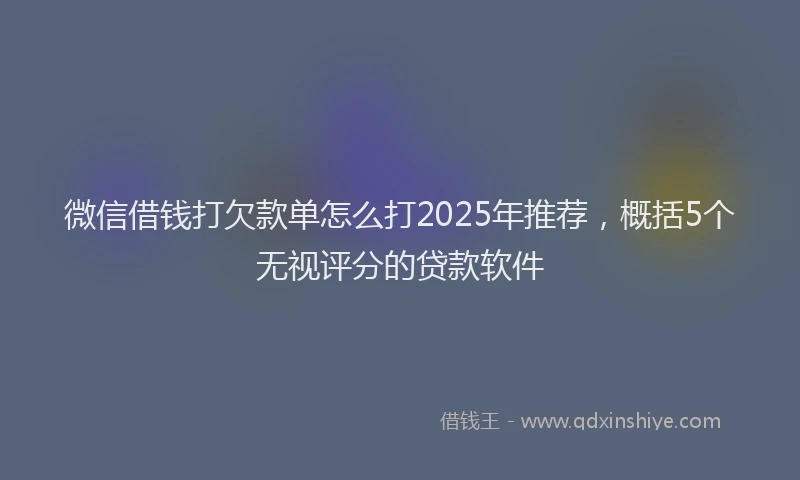 微信借钱打欠款单怎么打2025年推荐，概括5个无视评分的贷款软件