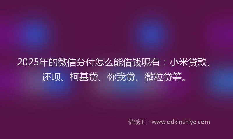 2025年的微信分付怎么能借钱呢有：小米贷款、还呗、柯基贷、你我贷、微粒贷等。