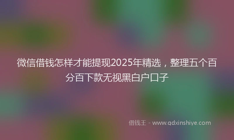 微信借钱怎样才能提现2025年精选，整理五个百分百下款无视黑白户口子