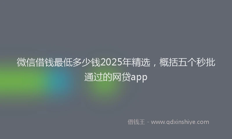 微信借钱最低多少钱2025年精选，概括五个秒批通过的网贷app