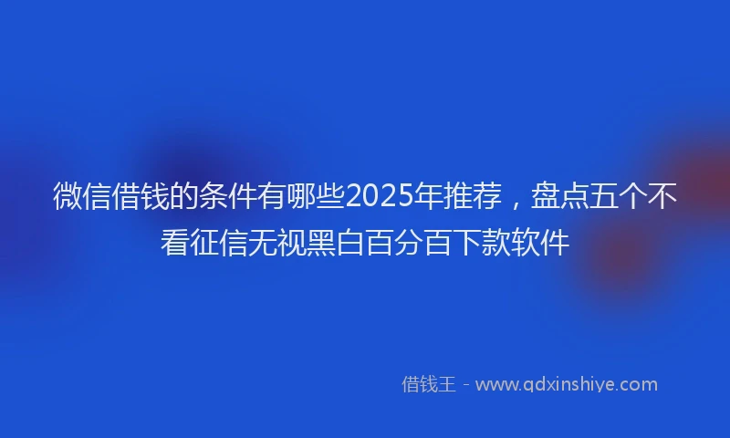 微信借钱的条件有哪些2025年推荐，盘点五个不看征信无视黑白百分百下款软件