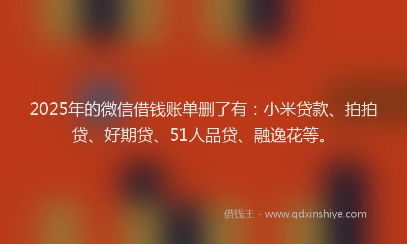 2025年的微信借钱账单删了有：小米贷款、拍拍贷、好期贷、51人品贷、融逸花等。