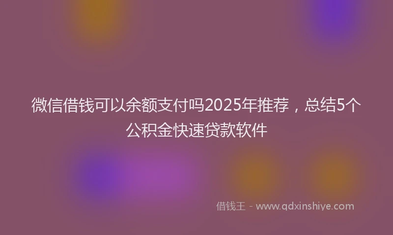 微信借钱可以余额支付吗2025年推荐，总结5个公积金快速贷款软件