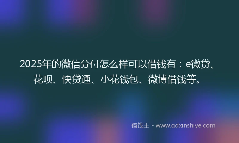 2025年的微信分付怎么样可以借钱有：e微贷、花呗、快贷通、小花钱包、微博借钱等。