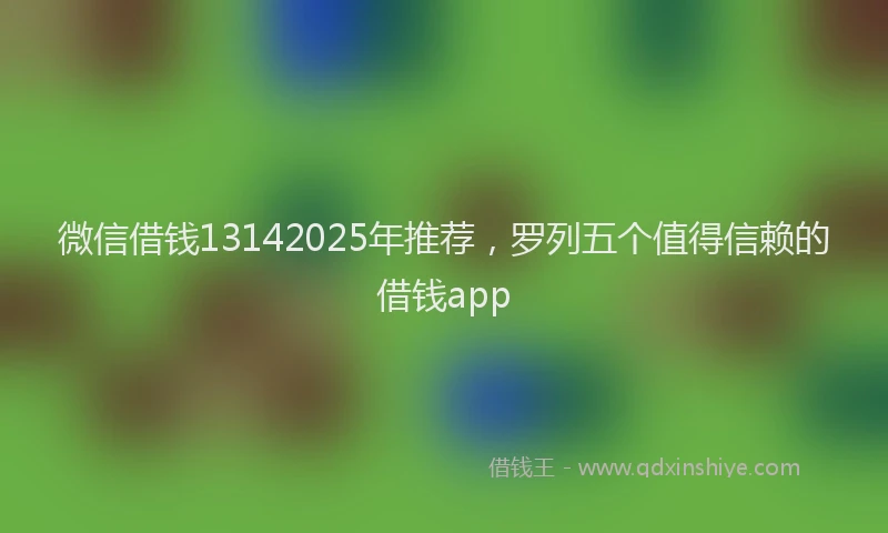 微信借钱13142025年推荐，罗列五个值得信赖的借钱app
