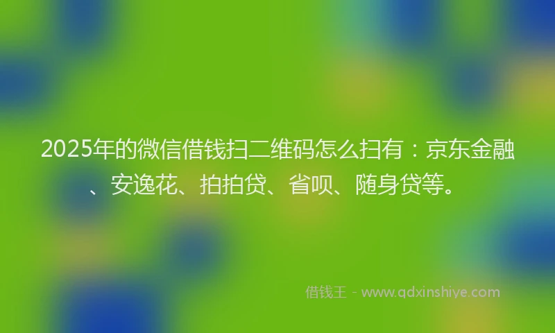 2025年的微信借钱扫二维码怎么扫有：京东金融、安逸花、拍拍贷、省呗、随身贷等。