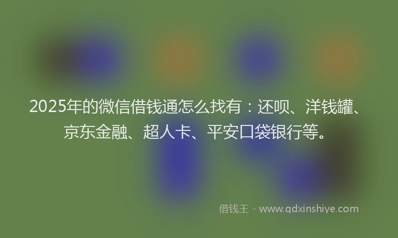 2025年的微信借钱通怎么找有：还呗、洋钱罐、京东金融、超人卡、平安口袋银行等。
