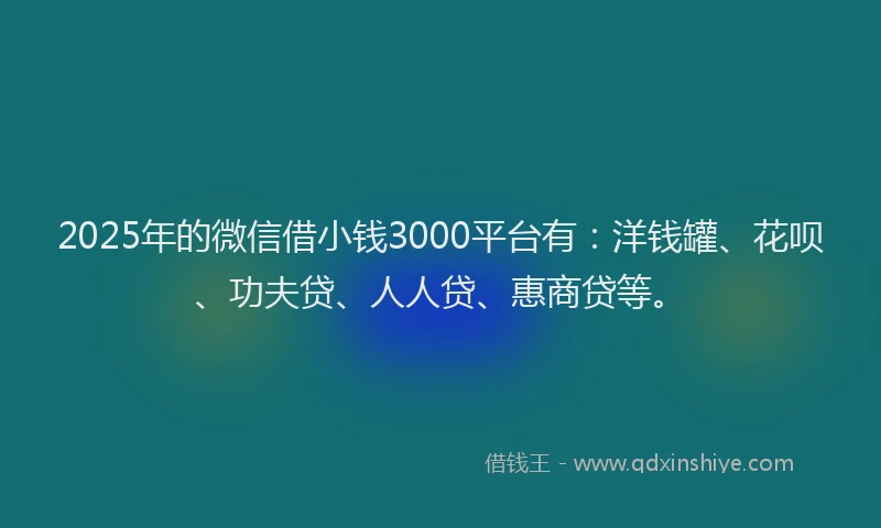 2025年的微信借小钱3000平台有：洋钱罐、花呗、功夫贷、人人贷、惠商贷等。