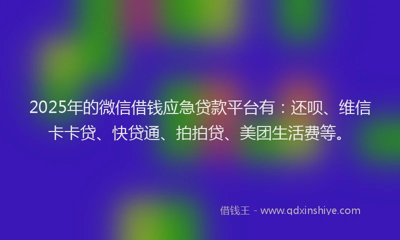 2025年的微信借钱应急贷款平台有：还呗、维信卡卡贷、快贷通、拍拍贷、美团生活费等。