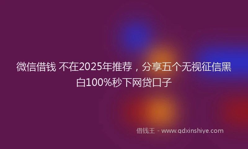 微信借钱 不在2025年推荐，分享五个无视征信黑白100%秒下网贷口子
