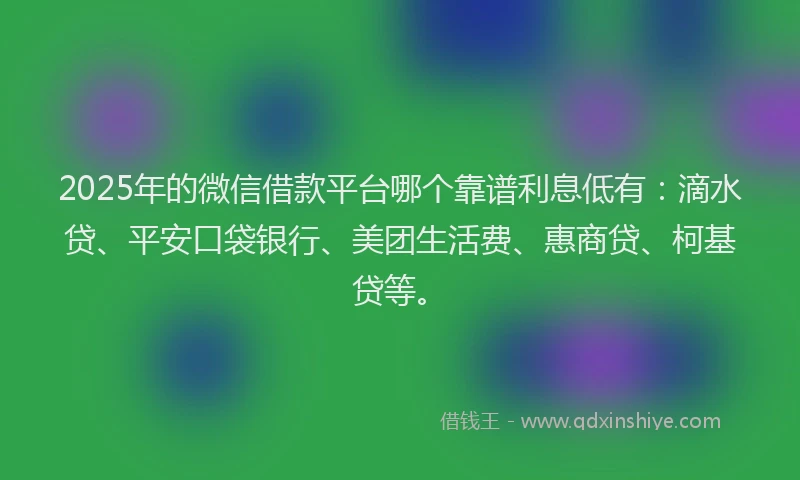 2025年的微信借款平台哪个靠谱利息低有：滴水贷、平安口袋银行、美团生活费、惠商贷、柯基贷等。