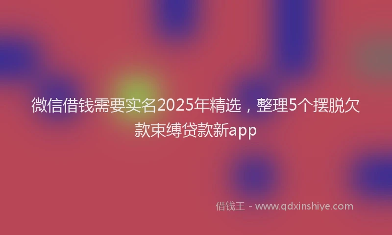 微信借钱需要实名2025年精选，整理5个摆脱欠款束缚贷款新app