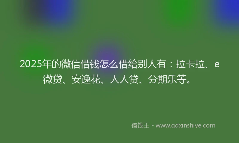 2025年的微信借钱怎么借给别人有：拉卡拉、e微贷、安逸花、人人贷、分期乐等。