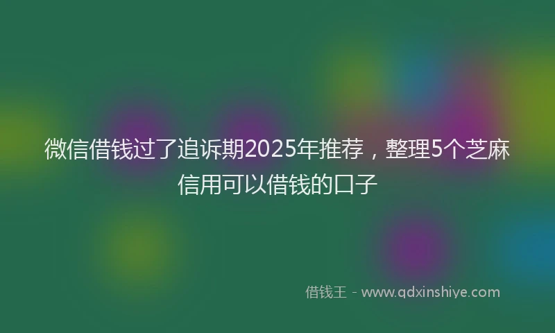 微信借钱过了追诉期2025年推荐，整理5个芝麻信用可以借钱的口子