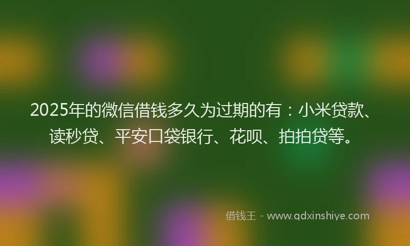 2025年的微信借钱多久为过期的有：小米贷款、读秒贷、平安口袋银行、花呗、拍拍贷等。