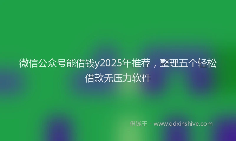 微信公众号能借钱y2025年推荐，整理五个轻松借款无压力软件