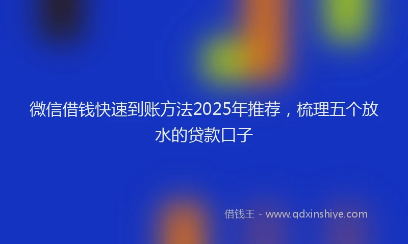 微信借钱快速到账方法2025年推荐，梳理五个放水的贷款口子