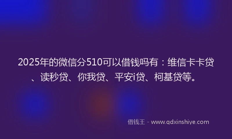 2025年的微信分510可以借钱吗有:维信卡卡贷、读秒贷、你我贷、平安i贷、柯基贷等。