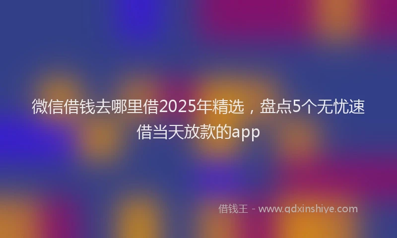 微信借钱去哪里借2025年精选，盘点5个无忧速借当天放款的app