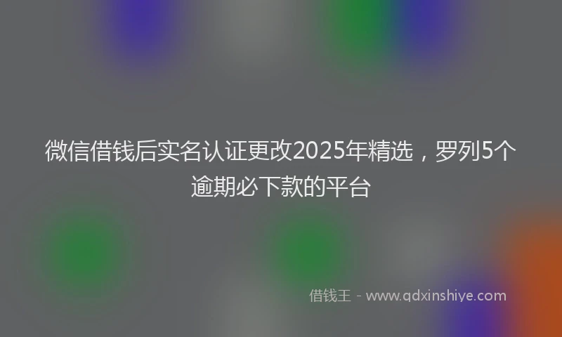 微信借钱后实名认证更改2025年精选，罗列5个逾期必下款的平台