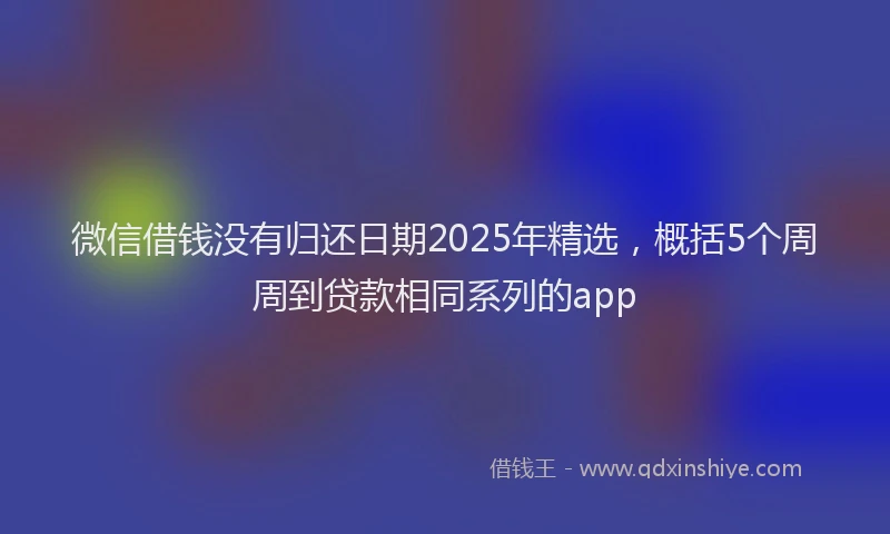 微信借钱没有归还日期2025年精选，概括5个周周到贷款相同系列的app