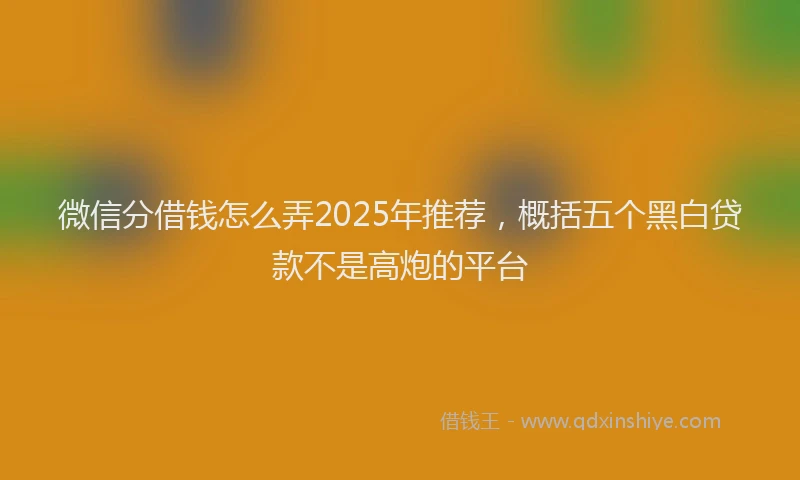 微信分借钱怎么弄2025年推荐，概括五个黑白贷款不是高炮的平台