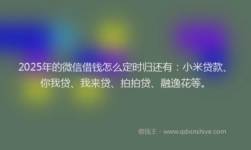 2025年的微信借钱怎么定时归还有：小米贷款、你我贷、我来贷、拍拍贷、融逸花等。