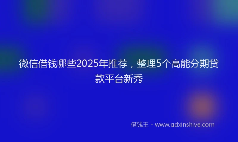 微信借钱哪些2025年推荐，整理5个高能分期贷款平台新秀