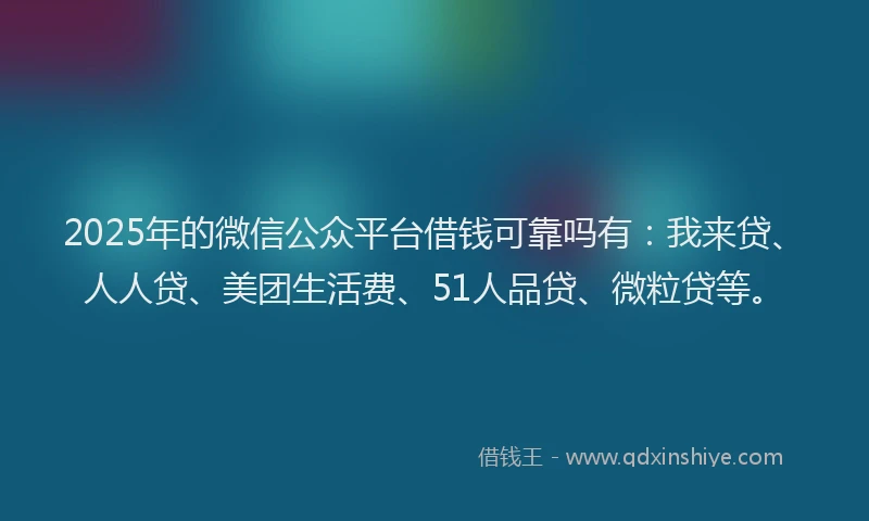 2025年的微信公众平台借钱可靠吗有：我来贷、人人贷、美团生活费、51人品贷、微粒贷等。