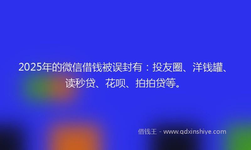 2025年的微信借钱被误封有：投友圈、洋钱罐、读秒贷、花呗、拍拍贷等。