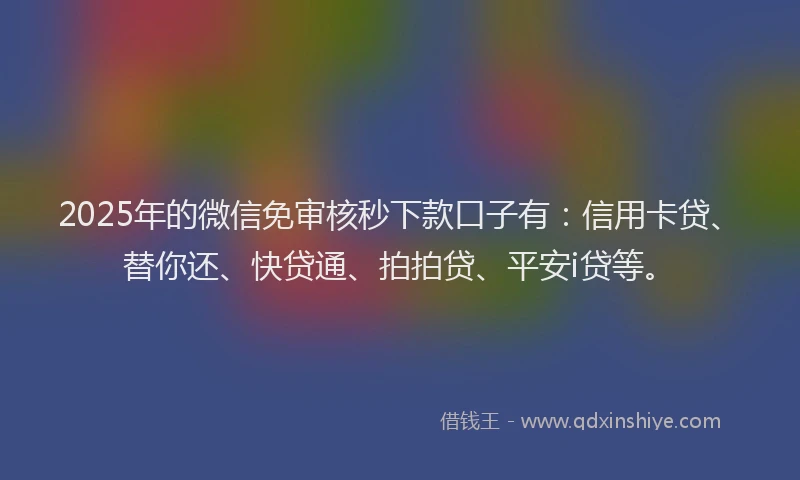 2025年的微信免审核秒下款口子有：信用卡贷、替你还、快贷通、拍拍贷、平安i贷等。