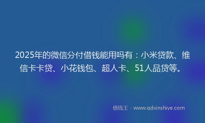 2025年的微信分付借钱能用吗有：小米贷款、维信卡卡贷、小花钱包、超人卡、51人品贷等。