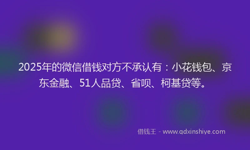 2025年的微信借钱对方不承认有：小花钱包、京东金融、51人品贷、省呗、柯基贷等。