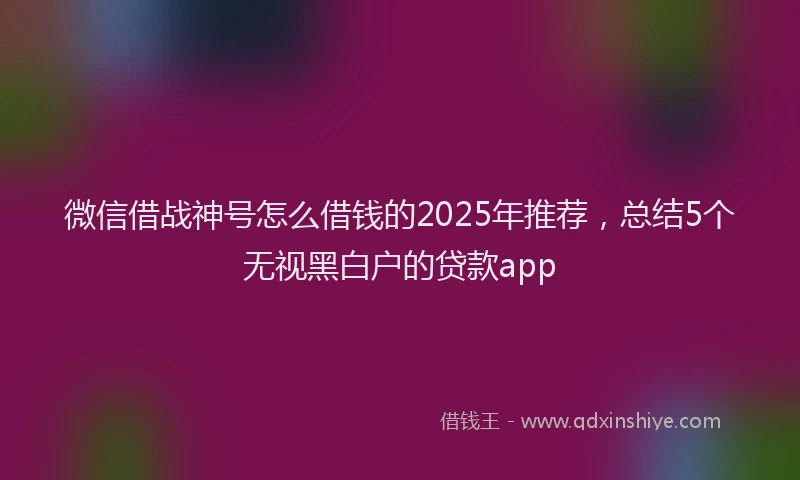 微信借战神号怎么借钱的2025年推荐，总结5个无视黑白户的贷款app