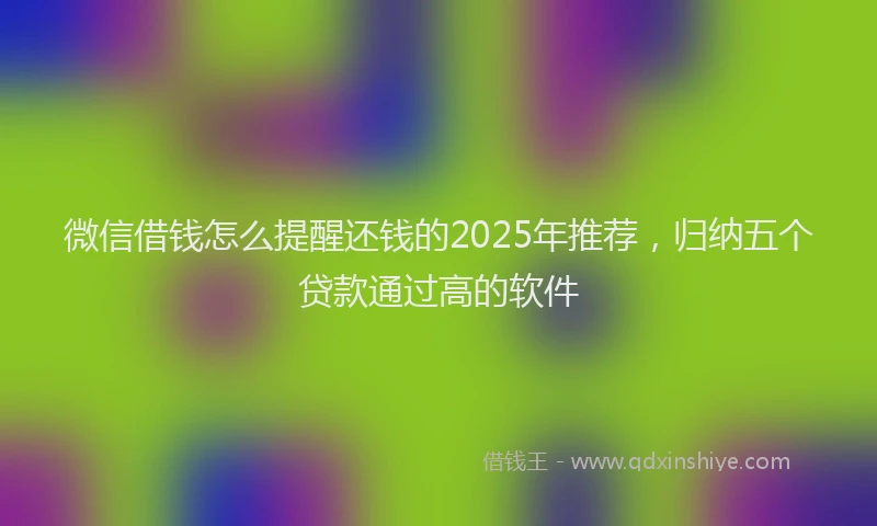 微信借钱怎么提醒还钱的2025年推荐，归纳五个贷款通过高的软件