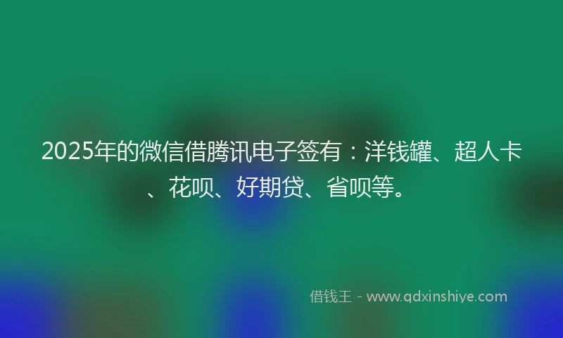 2025年的微信借腾讯电子签有：洋钱罐、超人卡、花呗、好期贷、省呗等。