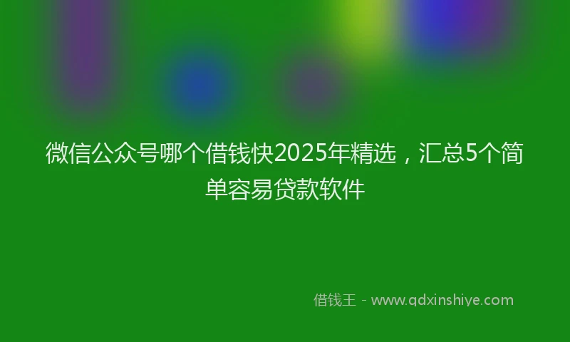 微信公众号哪个借钱快2025年精选，汇总5个简单容易贷款软件
