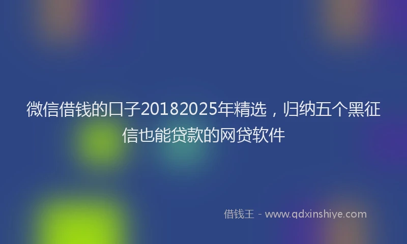 微信借钱的口子20182025年精选，归纳五个黑征信也能贷款的网贷软件