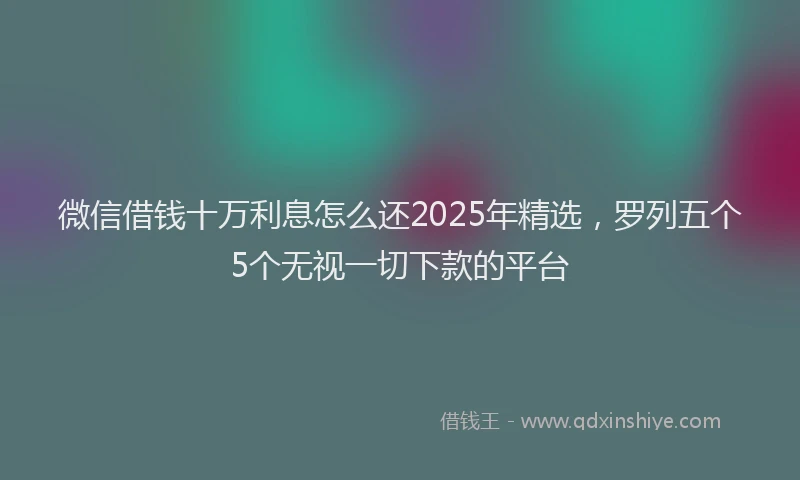 微信借钱十万利息怎么还2025年精选，罗列五个5个无视一切下款的平台
